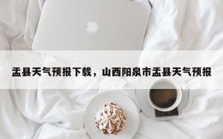 盂县天气预报下载，山西阳泉市盂县天气预报