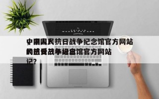 中国人民抗日战争纪念馆官方网站
，中国人民抗日战争纪念馆官方网站
的感受三年级日记？