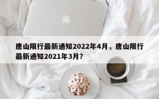 唐山限行最新通知2022年4月，唐山限行最新通知2021年3月？