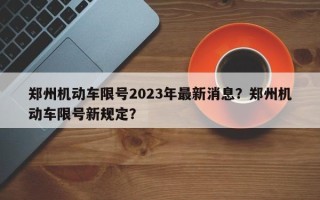 郑州机动车限号2023年最新消息？郑州机动车限号新规定？
