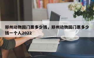 郑州动物园门票多少钱，郑州动物园门票多少钱一个人2022