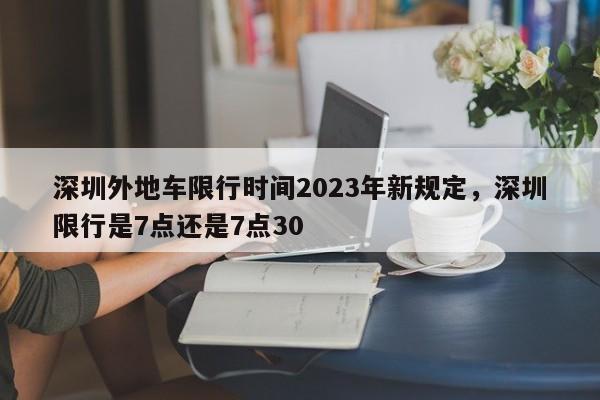 深圳外地车限行时间2023年新规定，深圳限行是7点还是7点30-第1张图片-闪玩百科