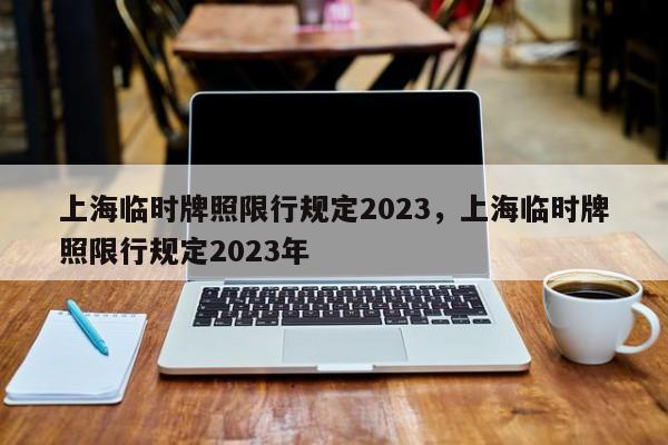 上海临时牌照限行规定2023，上海临时牌照限行规定2023年-第1张图片-闪玩百科