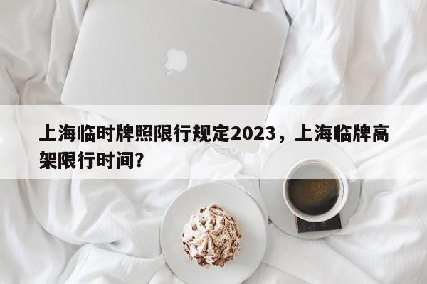 上海临时牌照限行规定2023，上海临牌高架限行时间？-第1张图片-闪玩百科