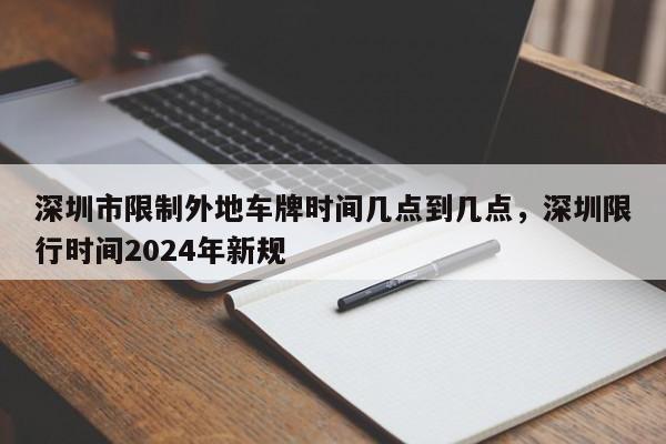 深圳市限制外地车牌时间几点到几点，深圳限行时间2024年新规-第1张图片-闪玩百科