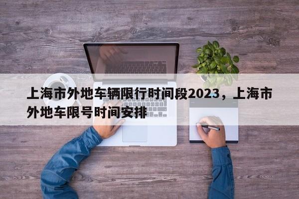 上海市外地车辆限行时间段2023，上海市外地车限号时间安排-第1张图片-闪玩百科