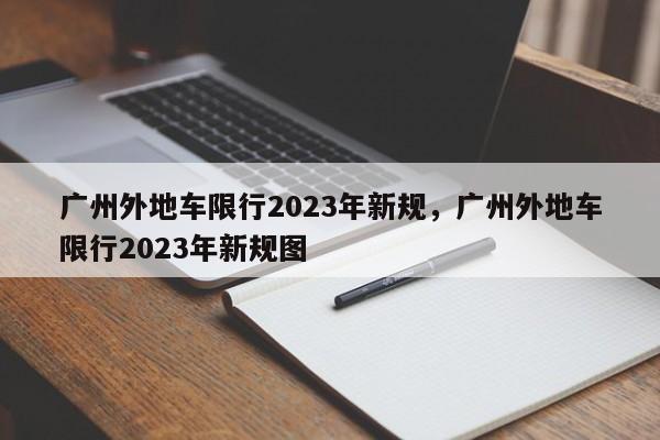 广州外地车限行2023年新规，广州外地车限行2023年新规图-第1张图片-闪玩百科